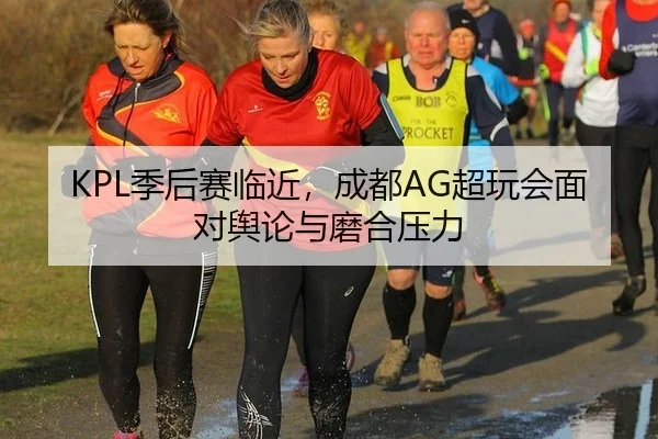 KPL季后赛临近，成都AG超玩会面对舆论与磨合压力