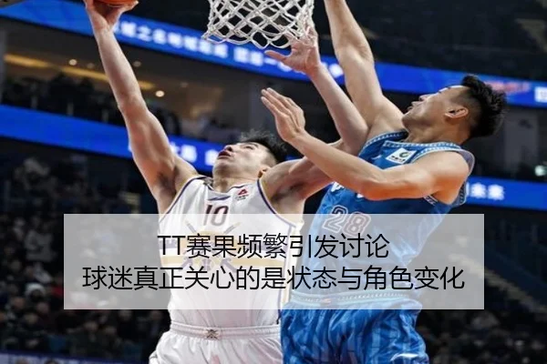 TT赛果频繁引发讨论 球迷真正关心的是状态与角色变化