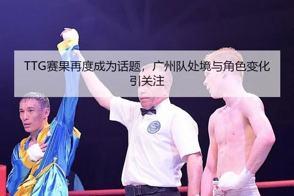 TTG赛果再度成为话题，广州队处境与角色变化引关注